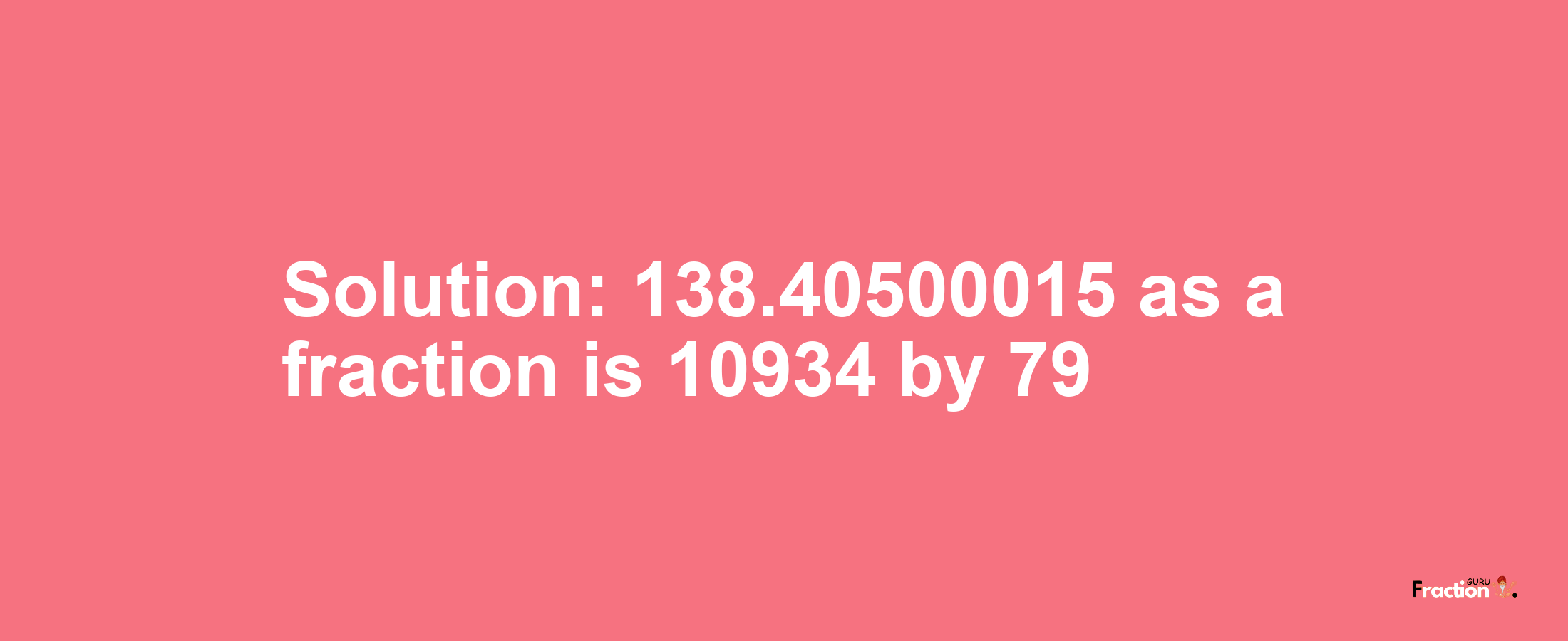 Solution:138.40500015 as a fraction is 10934/79